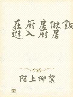 在厨房做饭突然进入厨房