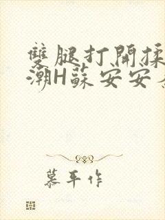 双腿打开揉弄高潮H苏安安秦慕深