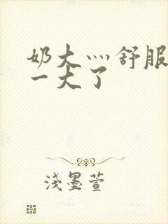 奶大灬舒服灬太一大了