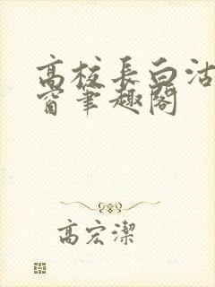 高校长白沽无弹窗笔趣阁