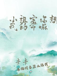 小祖宗你想要了我的命嘛