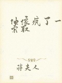 他像疯了一样的索取