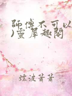 师傅不可以(限)灵犀趣阁
