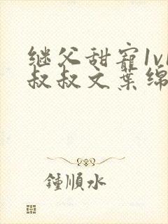 继父甜宠1v1叔叔文叶绵绵免费阅读小说