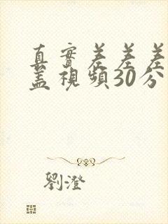 真实差差差无掩盖视频30分钟