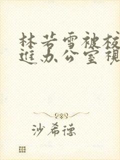 林若雪被校长抱进办公室视频