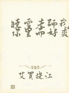 晓雪老师我要进你里面好爽