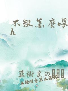 不粗怎么喂饱你h