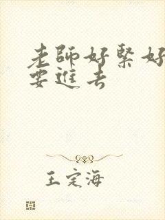 老师好紧好滑我要进去