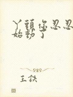 丫头你忍忍我开始动了