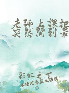 老师上课把跳D突然开到最大