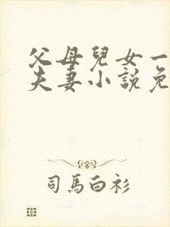 父母儿女一家狂夫妻小说免费