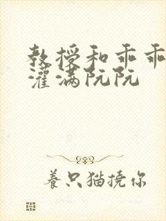 教授和乖乖女H灌满阮阮