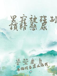 男宠被强制灌水锁精憋尿