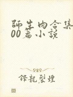 师生肉合集乱500篇小说