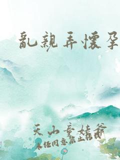 乱亲弄怀孕小说