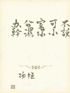 办公室可不可以干湿你小说