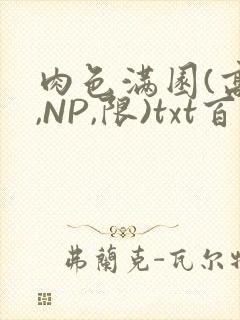 肉色满园(高H,NP,限)txt百度云