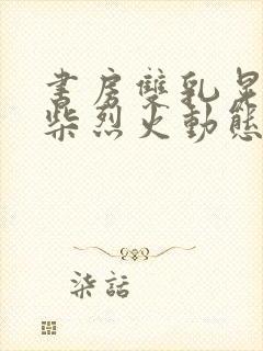 书房双乳晃动干柴烈火动态图