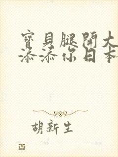 宝贝腿开大点我添添你日本