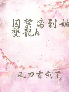 囚禁脔到她哭h双龙h