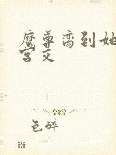 魔尊脔到她哭h宫交