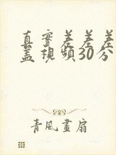 真实差差差无掩盖视频30分钟