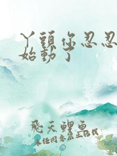 丫头你忍忍我开始动了