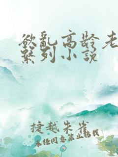 欲乱高龄老女人系列小说