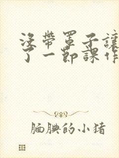 没带罩子让他c了一节课作文免费