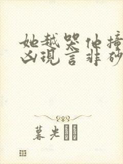 她越哭他撞得越凶现言非砂