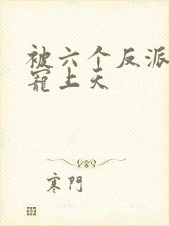 被六个反派爸爸宠上天