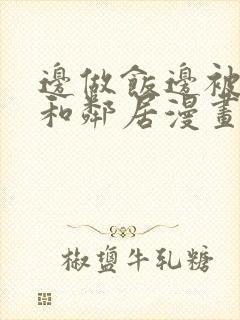 边做饭边被躁我和邻居漫画