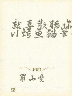 就喜欢听你叫1v1烤鱼猫笔趣阁