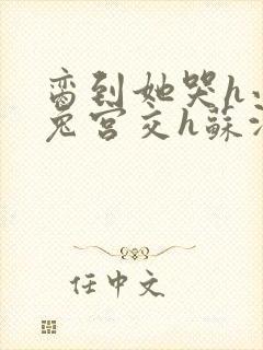 脔到她哭h小白兔宫交h苏沫