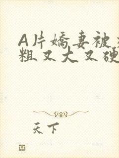 A片娇妻被交换粗又大又硬