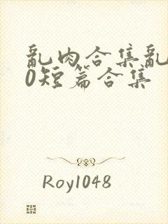 乱肉合集乱500短篇合集