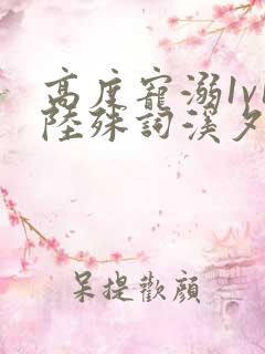 高度宠溺1v1陆殊词溪夕汐