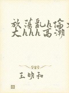 放荡乱h伦文粗大hhh高潮