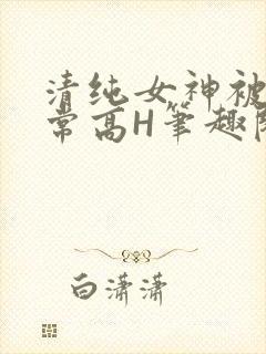 清纯女神被脔日常高H笔趣阁