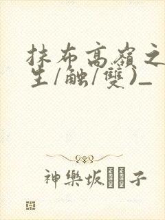 抹布高岭之花(生/触/双)_