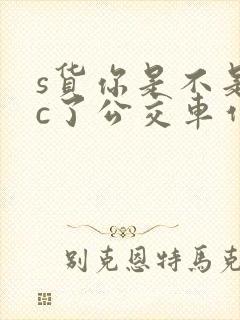 s货你是不是欠c了公交车作文渺
