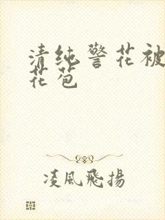 清纯警花被迫开花苞