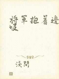 将军抱着边走边吸