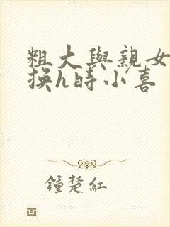 粗大与亲女伦交换h时小喜