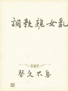 调教亲女乱h文