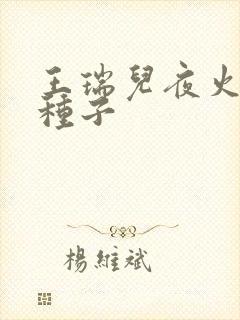 王瑞儿夜火全套种子