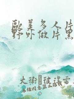 欧美多人片高潮野外做片黑人