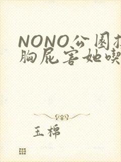 NONO公园揉胸屁害她吃安眠药