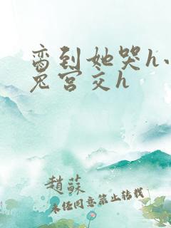 脔到她哭h小白兔宫交h